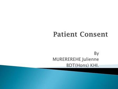 By MUREREREHE Julienne BDT(Hons) KHI..  Informed consent is a legal document, prepared as an agreement for treatment, non-treatment, or for an invasive.