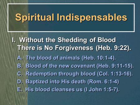 Spiritual Indispensables I. Without the Shedding of Blood There is No Forgiveness (Heb. 9:22). A. The blood of animals (Heb. 10:1-4). B. Blood of the new.
