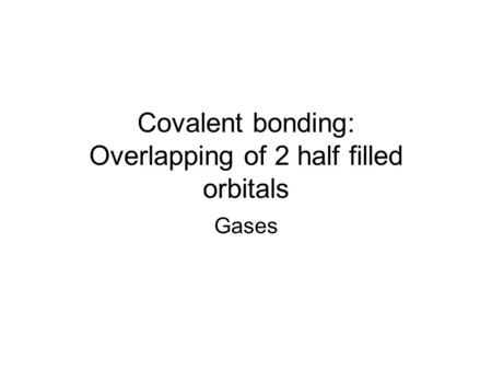Covalent bonding: Overlapping of 2 half filled orbitals Gases.
