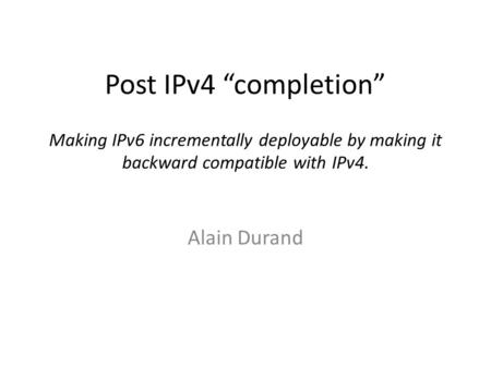 Post IPv4 “completion” Making IPv6 incrementally deployable by making it backward compatible with IPv4. Alain Durand.