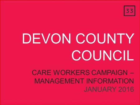 ThirtyThree October 2013 DEVON COUNTY COUNCIL CARE WORKERS CAMPAIGN – MANAGEMENT INFORMATION JANUARY 2016.