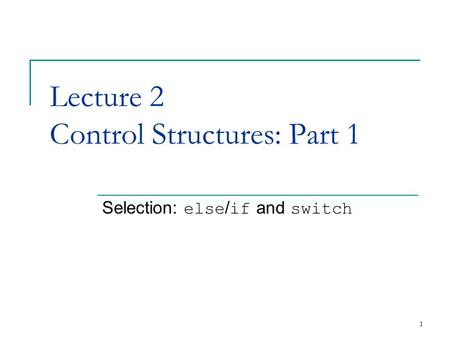 1 Lecture 2 Control Structures: Part 1 Selection: else / if and switch.