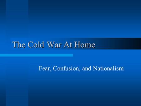 The Cold War At Home Fear, Confusion, and Nationalism.
