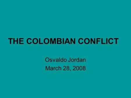 THE COLOMBIAN CONFLICT Osvaldo Jordan March 28, 2008.