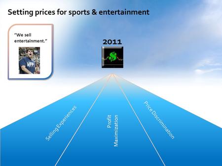 2011 Setting prices for sports & entertainment Price Discrimination Selling Experiences Profit Maximization ”We sell entertainment.”
