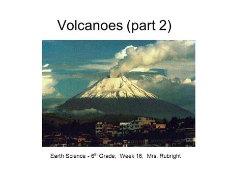 Volcanoes (part 2) Earth Science - 6 th Grade; Week 16; Mrs. Rubright.