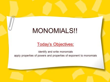 MONOMIALS!! Today’s Objectives: identify and write monomials apply properties of powers and properties of exponent to monomials.