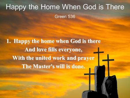 Happy the Home When God is There 1. Happy the home when God is there And love fills everyone, With the united work and prayer The Master's will is done.