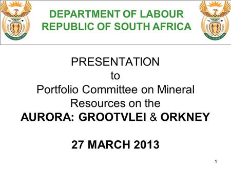1 PRESENTATION to Portfolio Committee on Mineral Resources on the AURORA: GROOTVLEI & ORKNEY 27 MARCH 2013 DEPARTMENT OF LABOUR REPUBLIC OF SOUTH AFRICA.