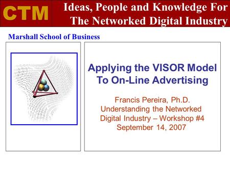 Applying the VISOR Model To On-Line Advertising Francis Pereira, Ph.D. Understanding the Networked Digital Industry – Workshop #4 September 14, 2007 Marshall.