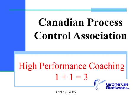 High Performance Coaching 1 + 1 = 3 April 12, 2005 Canadian Process Control Association.
