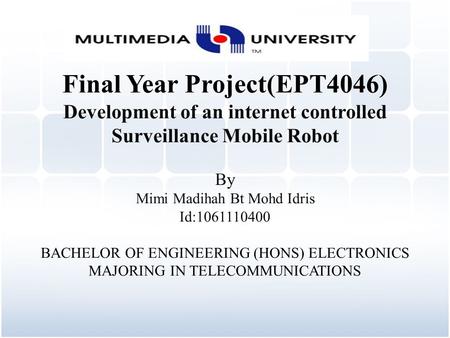 Final Year Project(EPT4046) Development of an internet controlled Surveillance Mobile Robot By Mimi Madihah Bt Mohd Idris Id:1061110400 BACHELOR OF ENGINEERING.