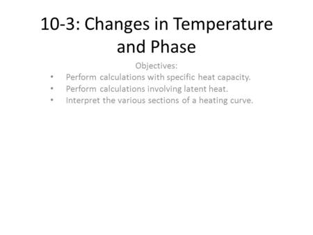 10-3: Changes in Temperature and Phase Objectives: Perform calculations with specific heat capacity. Perform calculations involving latent heat. Interpret.