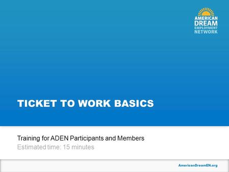 AmericanDreamEN.org TICKET TO WORK BASICS Training for ADEN Participants and Members Estimated time: 15 minutes.