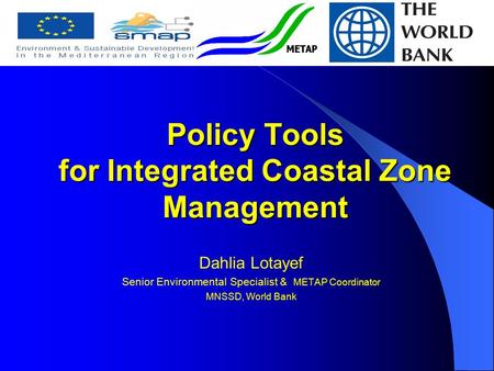 Policy Tools for Integrated Coastal Zone Management Dahlia Lotayef Senior Environmental Specialist & METAP Coordinator MNSSD, World Bank.