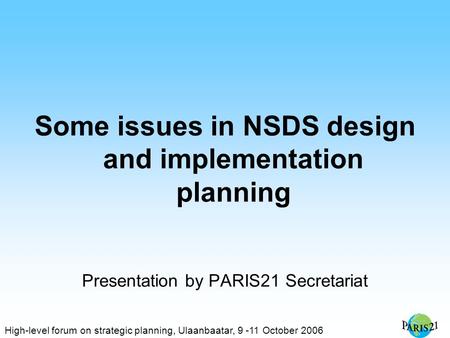 High-level forum on strategic planning, Ulaanbaatar, 9 -11 October 2006 Some issues in NSDS design and implementation planning Presentation by PARIS21.