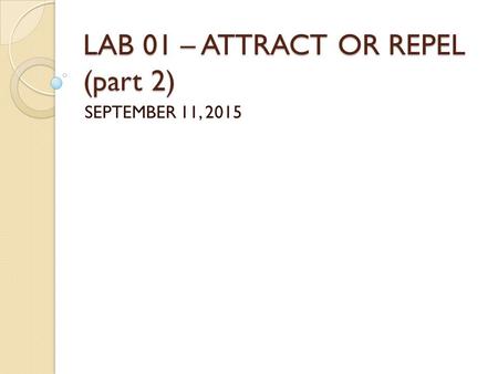 LAB 01 – ATTRACT OR REPEL (part 2) SEPTEMBER 11, 2015.