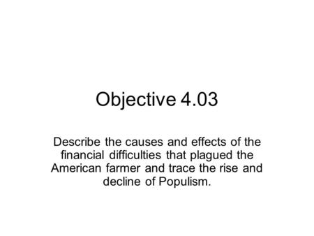Objective 4.03 Describe the causes and effects of the financial difficulties that plagued the American farmer and trace the rise and decline of Populism.