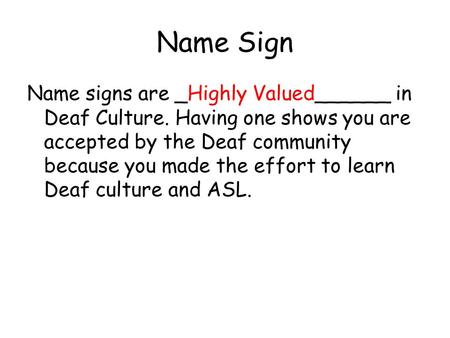 Name Sign Name signs are _Highly Valued______ in Deaf Culture. Having one shows you are accepted by the Deaf community because you made the effort to learn.