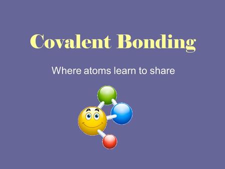 Covalent Bonding Where atoms learn to share. What do you already know? 1.THINK: On your own, write down what you know about covalent bonding. 2.PAIR: