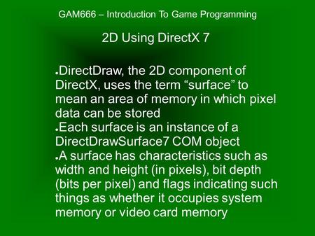 GAM666 – Introduction To Game Programming ● DirectDraw, the 2D component of DirectX, uses the term “surface” to mean an area of memory in which pixel data.