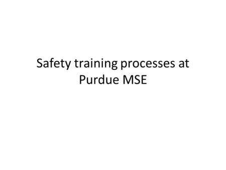 Safety training processes at Purdue MSE. Enabling student ownership Safety is everyone’s responsibility Grad student association came up with training.