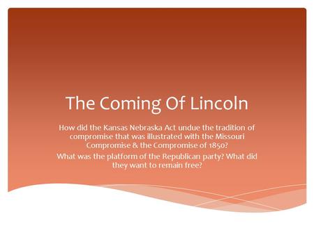 The Coming Of Lincoln How did the Kansas Nebraska Act undue the tradition of compromise that was illustrated with the Missouri Compromise & the Compromise.