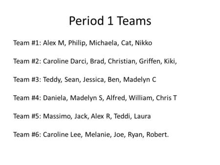 Period 1 Teams Team #1: Alex M, Philip, Michaela, Cat, Nikko Team #2: Caroline Darci, Brad, Christian, Griffen, Kiki, Team #3: Teddy, Sean, Jessica, Ben,