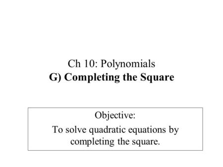 Ch 10: Polynomials G) Completing the Square Objective: To solve quadratic equations by completing the square.