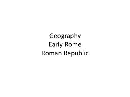Geography Early Rome Roman Republic. Objectives Summarize how geography shaped the early development of Rome. Explain the major characteristics of government.