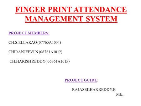 FINGER PRINT ATTENDANCE MANAGEMENT SYSTEM PROJECT MEMBERS: CH.S.ELLARAO (07765A1004) CHIRANJEEVI.N (06761A1012) CH.HARISH REDDY( 06761A1015) PROJECT GUIDE: