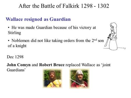 After the Battle of Falkirk 1298 - 1302 Wallace resigned as Guardian He was made Guardian because of his victory at Stirling Noblemen did not like taking.