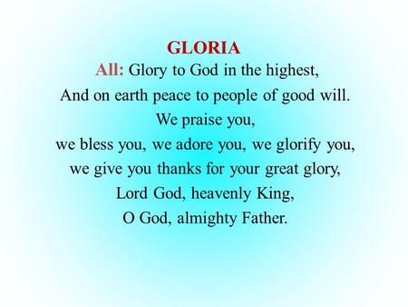 GLORIA All: Glory to God in the highest, And on earth peace to people of good will. We praise you, we bless you, we adore you, we glorify you, we give.