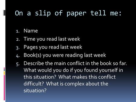 On a slip of paper tell me: 1. Name 2. Time you read last week 3. Pages you read last week 4. Book(s) you were reading last week 5. Describe the main conflict.