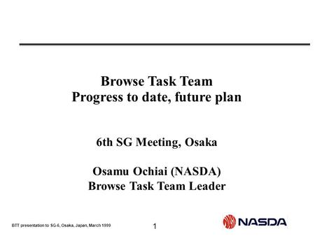 BTT presentation to SG-6, Osaka, Japan, March 1999 1 Browse Task Team Progress to date, future plan 6th SG Meeting, Osaka Osamu Ochiai (NASDA) Browse Task.