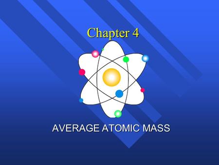Chapter 4 AVERAGE ATOMIC MASS. Atomic Mass… n The weighted average of the masses of all the naturally occurring isotopes of that element. n Is not a whole.