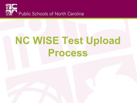 NC WISE Test Upload Process. Benefits of New Process The ability to upload all tests via one mechanism (previously, a front-end application and a back-