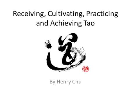 Receiving, Cultivating, Practicing and Achieving Tao By Henry Chu.