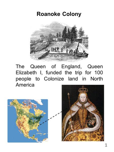 Roanoke Colony The Queen of England, Queen Elizabeth I, funded the trip for 100 people to Colonize land in North America.