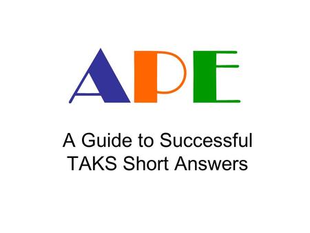 APEAPE A Guide to Successful TAKS Short Answers. APEAPE APE is a guide to help you create a complete TAKS Short Answer. If you follow this guide you will.
