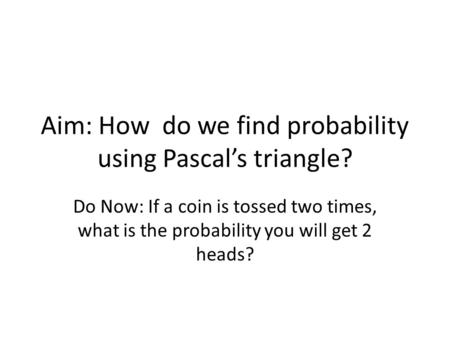 Aim: How do we find probability using Pascal’s triangle? Do Now: If a coin is tossed two times, what is the probability you will get 2 heads?