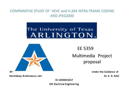 COMPARATIVE STUDY OF HEVC and H.264 INTRA FRAME CODING AND JPEG2000 BY Under the Guidance of Harshdeep Brahmasury Jain Dr. K. R. RAO ID 1000845657 MS Electrical.