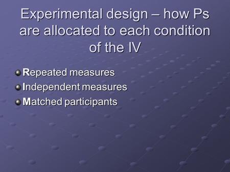 Experimental design – how Ps are allocated to each condition of the IV Repeated measures Independent measures Matched participants.