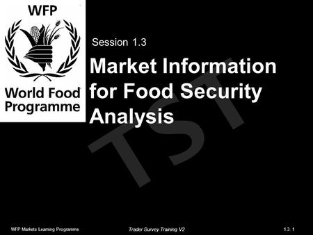 TST Market Information for Food Security Analysis Session 1.3 WFP Markets Learning Programme1.3. 1 Trader Survey Training V2.