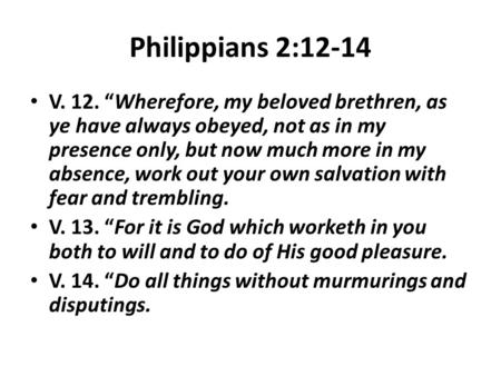 Philippians 2:12-14 V. 12. “Wherefore, my beloved brethren, as ye have always obeyed, not as in my presence only, but now much more in my absence, work.