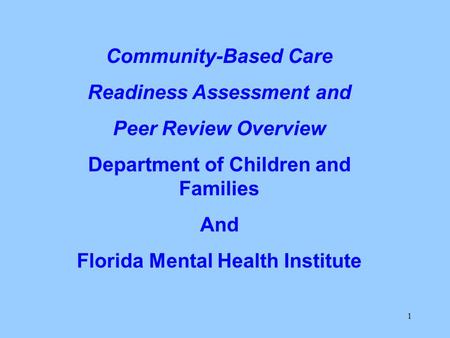 1 Community-Based Care Readiness Assessment and Peer Review Overview Department of Children and Families And Florida Mental Health Institute.