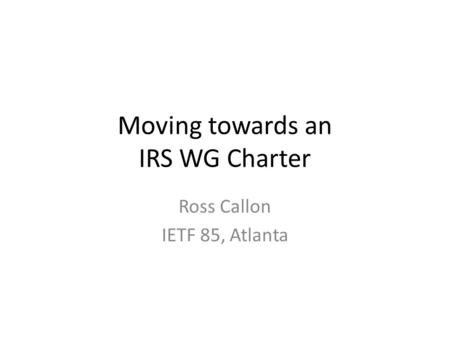 Moving towards an IRS WG Charter Ross Callon IETF 85, Atlanta.