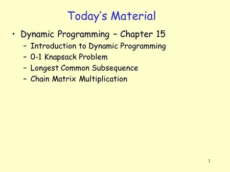 1 Today’s Material Dynamic Programming – Chapter 15 –Introduction to Dynamic Programming –0-1 Knapsack Problem –Longest Common Subsequence –Chain Matrix.