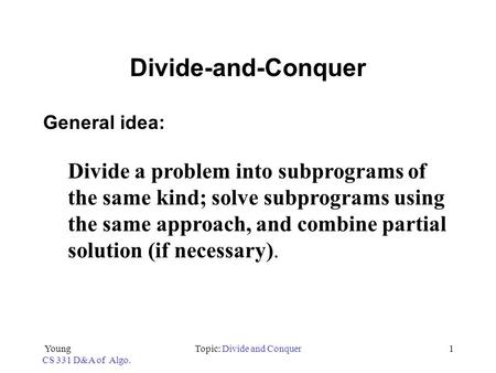 Young CS 331 D&A of Algo. Topic: Divide and Conquer1 Divide-and-Conquer General idea: Divide a problem into subprograms of the same kind; solve subprograms.