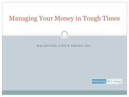 BALANCING LIFE’S ISSUES INC. Managing Your Money in Tough Times.